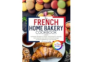 The French Home Bakery Cookbook: Authentic Recipes & Classic Techniques for Breads, Viennoiseries and More to Bring the Magic of French Bakeries to Your Kitchen | Full Color Edition