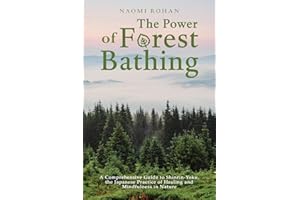 The Power of Forest Bathing: A Comprehensive Guide to Shinrin-Yoku, the Japanese Practice of Healing and Mindfulness in Natur