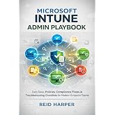 MICROSOFT INTUNE ADMIN PLAYBOOK: Daily Tasks, Policies, Compliance Flows &amp; Troubleshooting Checklists for Modern Endpoint Teams