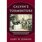 Calvin's Tormentors: Understanding the Conflicts That Shaped the Reformer