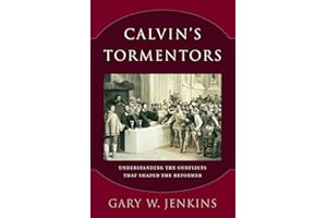 Calvin's Tormentors: Understanding the Conflicts That Shaped the Reformer