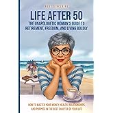 LIFE AFTER 50 The Unapologetic Woman's Guide to Retirement, Freedom, and Living Boldly: How to Master Your Money, Health, Relationships, and Purpose in the Best Chapter of Your Life
