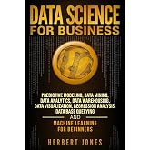 Data Science for Business: Predictive Modeling, Data Mining, Data Analytics, Data Warehousing, Data Visualization, Regression Analysis, Database Querying, and Machine Learning for Beginners