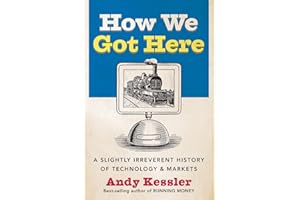 How We Got Here: A Slightly Irreverent History of Technology and Markets – An Essential Primer on How Breakthrough Innovation Gets Funded from Industrial Revolution to Wall Street