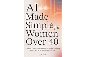 AI Made Simple for Women Over 40: A Beginner’s Toolkit to Understand and Use Artificial Intelligence and Make It Work for You