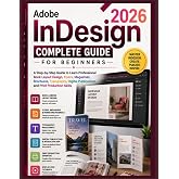 Adobe InDesign 2026 Complete Guide for Beginners: A Step-by-Step Guide to Learn Professional Book Layout Design, Flyers, Magazines, Brochures, ... Publications, and Print Production Skills