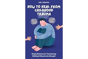 How to Heal from Childhood Trauma: Simple Solutions for Transforming Childhood Wounds into Strength (Personal Development Ser