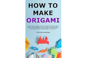 How to Make Origami: Learn How to Design Your Own Origami Creations With Tips On Color Selection, Paper Choices, Custom Patte
