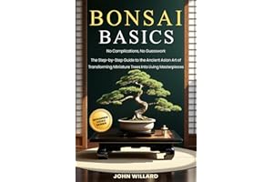Bonsai Basics: No Complications, No Guesswork: The Step-by-Step Guide to The Ancient Asian Art of Transforming Miniature Trees into Living Masterpieces