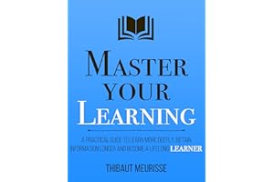 Master Your Learning : A Practical Guide to Learn More Deeply, Retain Information Longer and Become a Lifelong Learner (Maste