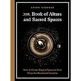 The Book of Altars and Sacred Spaces: How to Create Magical Spaces in Your Home for Ritual and Intention