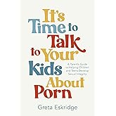 It's Time to Talk to Your Kids About Porn: A Parent's Guide to Helping Children and Teens Develop Sexual Integrity