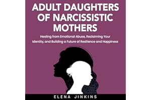 Adult Daughters of Narcissistic Mothers: Healing from Emotional Abuse, Reclaiming Your Identity, and Building a Future of Res