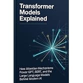 Transformer Models Explained How Attention Mechanisms Power GPT, BERT, and the Large Language Models Behind Modern AI
