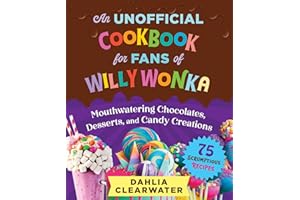Unofficial Cookbook for Fans of Willy Wonka: Mouthwatering Chocolates, Desserts, and Candy Creations—75 Scrumptious Recipes!
