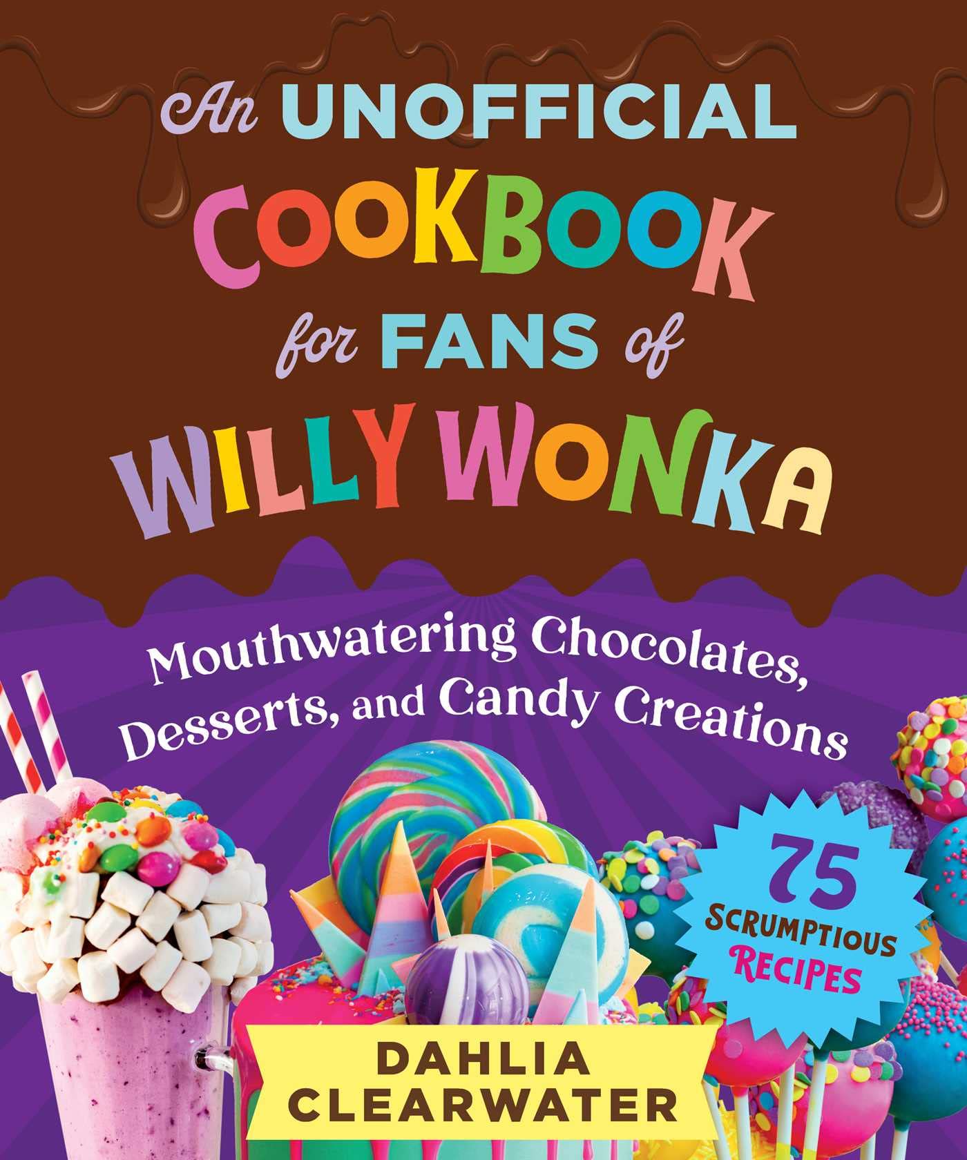 Unofficial Cookbook for Fans of Willy Wonka: Mouthwatering Chocolates, Desserts, and Candy Creations—75 Scrumptious Recipes!