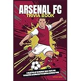 Arsenal FC Trivia Book: A Selection of Incredible Trivia Tests and Interesting Information for Serious Gunners Fans!