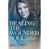 Healing the Wounded Soul: Break Free From the Pain of the Past and Live Again