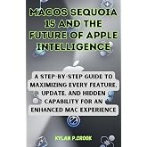 macOS Sequoia 15 and the Future of Apple Intelligence: A Step-by-Step Guide to Maximizing Every Feature, Update, and Hidden Capability for an Enhanced ... AI, GADGET REVIEW AND GUIDE BOOK Book 23)