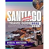 SANTIAGO CHILE TRAVEL GUIDE 2025 2026: Uncover Santiago’s Rich Heritage, Vibrant Neighborhoods, and Stunning Views of the Andes