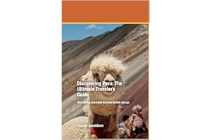 Discovering Peru: The Ultimate Traveler’s Guide: Everything you need to know before you go