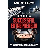 How to be a Successful Entrepreneur: The mindset and practical steps you need to take to become successful in business and life