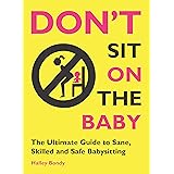 Don't Sit On the Baby!: The Ultimate Guide to Sane, Skilled, and Safe Babysitting