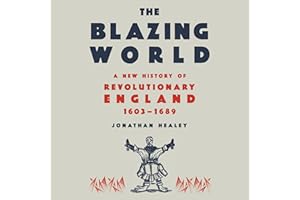 The Blazing World: A New History of Revolutionary England, 1603-1689