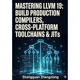 MASTERING LLVM 19: BUILD PRODUCTION COMPILERS, CROSS-PLATFORM TOOLCHAINS &amp; JITS: CLANG, LLVM IR, SSA, CODE GEN, OPTIMIZATION &amp; CUSTOM BACKENDS