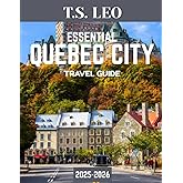 ESSENTIAL QUEBEC CITY TRAVEL GUIDE 2025-2026: Your Complete Guide to Exploring the Heart of French Canada