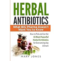 Herbal Antibiotics: What BIG Pharma Doesn’t Want You to Know - How to Pick and Use the 45 Most Powerful Herbal…