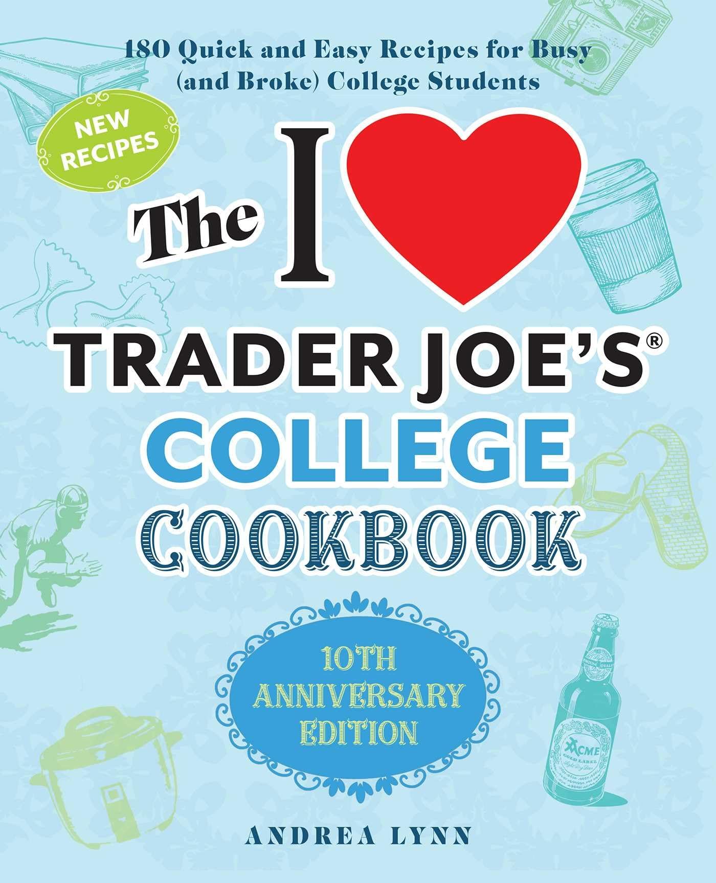 The I Love Trader Joe's College Cookbook: 10th Anniversary Edition: 180 Quick and Easy Recipes for Busy (And Broke) College Students (Unofficial Trader Joe's Cookbooks)