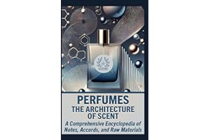 PERFUMES: THE ARCHITECTURE OF SCENT: A Comprehensive Encyclopedia of Notes, Accords, and Raw Materials (The Complete Perfumery Collection: Artistic ... Practical Formulation for Artisan Fragrances)