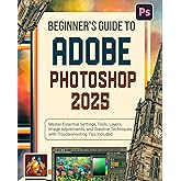 Beginner’s Guide to Adobe Photoshop 2025: Master Essential Settings, Tools, Layers, Image Adjustments, and Creative Technique