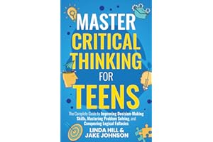 Master Critical Thinking for Teens: The Complete Guide to Improving Decision-Making Skills, Mastering Problem Solving, and Co