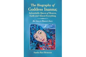 The Biography of Goddess Inanna; Indomitable Queen of Heaven, Earth and Almost Everything