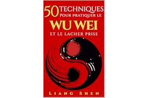 50 Techniques pour pratiquer le WU WEI ET LE LACHER PRISE: Retrouver la paix intérieure, agir sans effort et vivre en harmoni