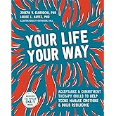 Your Life, Your Way: Acceptance and Commitment Therapy Skills to Help Teens Manage Emotions and Build Resilience