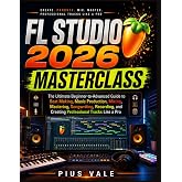 FL Studio 2026 Masterclass: The Ultimate Beginner-to-Advanced Guide to Beat Making, Music Production, Mixing, Mastering, Songwriting, Recording, and Creating Professional Tracks Like a Pro