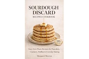 Sourdough Discard Recipes Cookbook: 100+ Easy Zero-Waste Recipes for Pancakes, Crackers, Pizza Dough, Muffins, and Everyday B