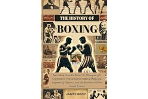 The History of Boxing: From Bare-Knuckle Brawls to Heavyweight Champions: The Complete History of Boxing, Legendary Fighters, and the Evolution of the Sweet Science (The History of Sports Series)