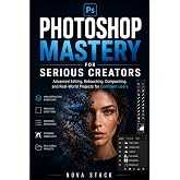 Photoshop Mastery for Serious Creators: Advanced Editing, Retouching, Compositing, and Professional Projects for Confident Photoshop Users (The Photoshop Mastery Series)