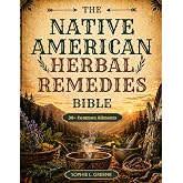 Native American Herbal Remedies Bible: A Complete Guide to Indigenous Healing, Herbs, and Traditional Wisdom