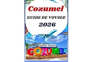 COZUMEL GUIDE DE VOYAGE 2026: Itinéraires privilégiés, secrets locaux, aventures sous marines et bien plus encore révélés