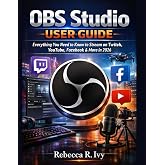 OBS Studio User Guide: Everything You Need to Know to Stream on Twitch, YouTube, Facebook &amp; More in 2026