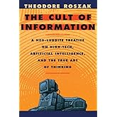 Cult of Information: A Neo-Luddite Treatise on High-Tech, Artificial Intelligence, and the True Art of Thinking