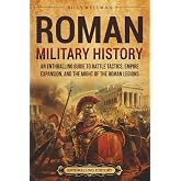 Roman Military History: An Enthralling Guide to Battle Tactics, Empire Expansion, and the Might of the Roman Legions (Ancient Roman History)