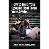 How to Help Your Spouse Heal From Your Affair: A Compact Manual for the Unfaithful