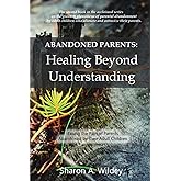 Abandoned Parents: Healing Beyond Understanding: Easing the pain of Parents Abandoned by their Adult Children