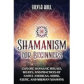 Shamanism for Beginners: Explore Shamanic Rituals, Beliefs, and Practices of Native American, Norse, Celtic, and Siberian Shamans (Spiritual Practices)